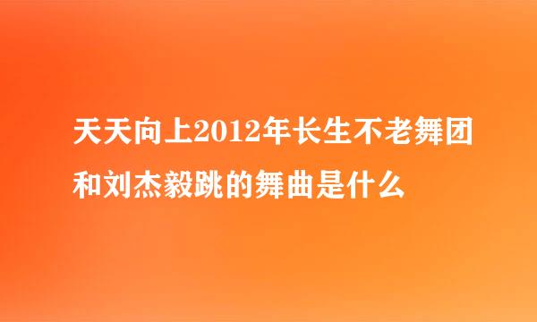 天天向上2012年长生不老舞团和刘杰毅跳的舞曲是什么