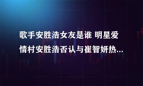 歌手安胜浩女友是谁 明星爱情村安胜浩否认与崔智妍热恋(4)