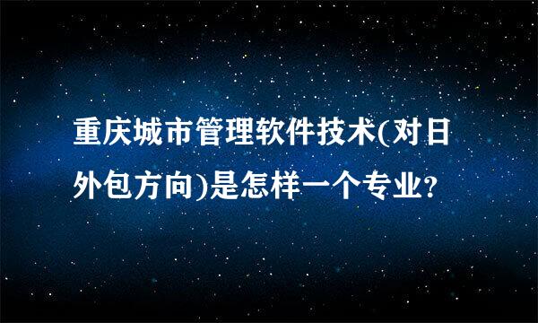 重庆城市管理软件技术(对日外包方向)是怎样一个专业？