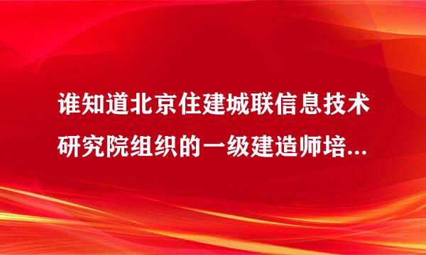 谁知道北京住建城联信息技术研究院组织的一级建造师培训怎么样？