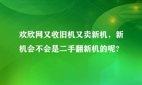 欢欣网又收旧机又卖新机，新机会不会是二手翻新机的呢?