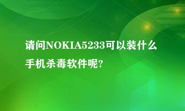 请问NOKIA5233可以装什么手机杀毒软件呢?