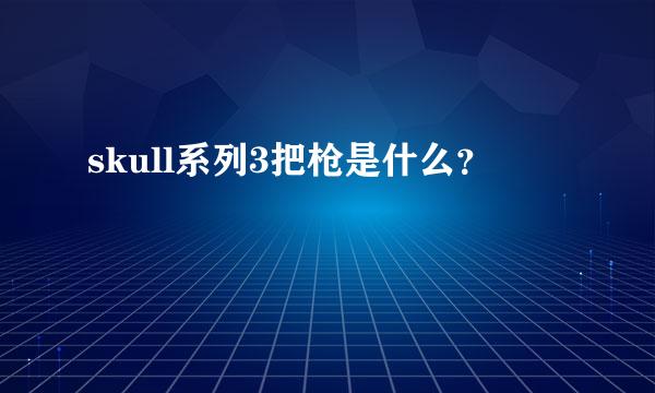 skull系列3把枪是什么？