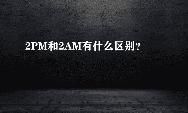 2PM和2AM有什么区别？