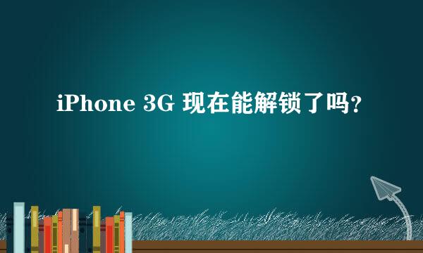 iPhone 3G 现在能解锁了吗？