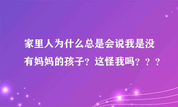 家里人为什么总是会说我是没有妈妈的孩子？这怪我吗？？？