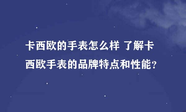 卡西欧的手表怎么样 了解卡西欧手表的品牌特点和性能？