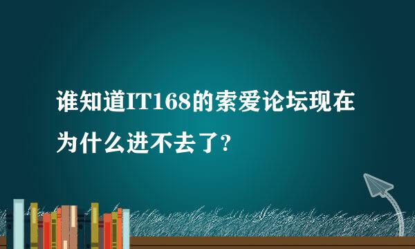 谁知道IT168的索爱论坛现在为什么进不去了?