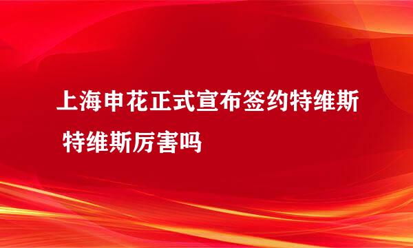 上海申花正式宣布签约特维斯 特维斯厉害吗