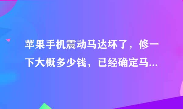 苹果手机震动马达坏了，修一下大概多少钱，已经确定马达问题了，看看大概需要多少钱？