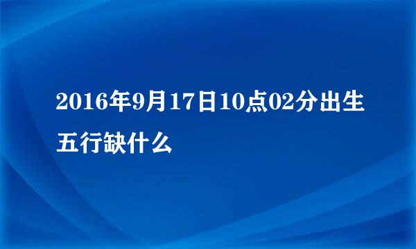 2016年9月17日10点02分出生五行缺什么