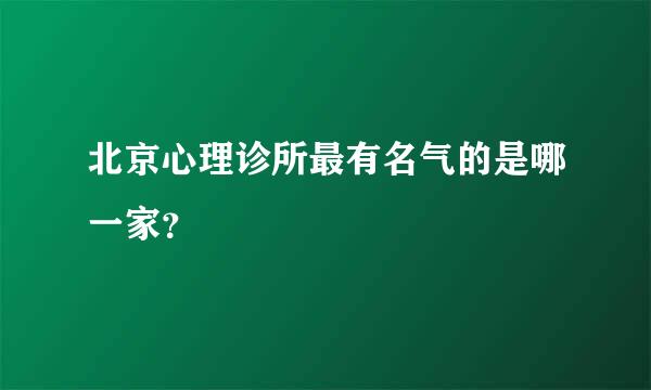 北京心理诊所最有名气的是哪一家？