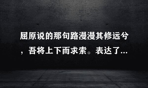 屈原说的那句路漫漫其修远兮，吾将上下而求索。表达了屈原的什么心志