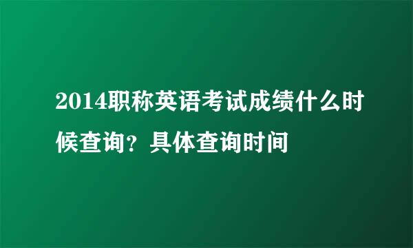 2014职称英语考试成绩什么时候查询？具体查询时间