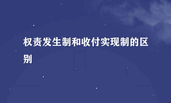 权责发生制和收付实现制的区别