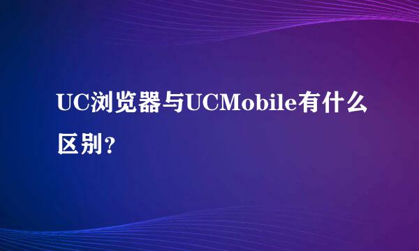 UC浏览器与UCMobile有什么区别？