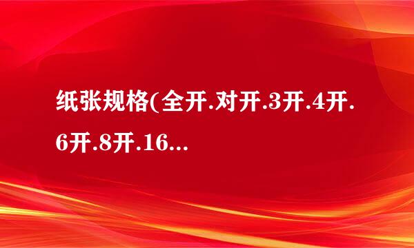 纸张规格(全开.对开.3开.4开.6开.8开.16开.32开)各是多少?