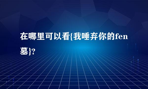 在哪里可以看{我唾弃你的fen墓}？