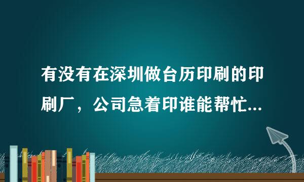 有没有在深圳做台历印刷的印刷厂，公司急着印谁能帮忙想个办法？