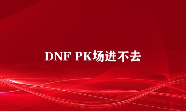 DNF PK场进不去