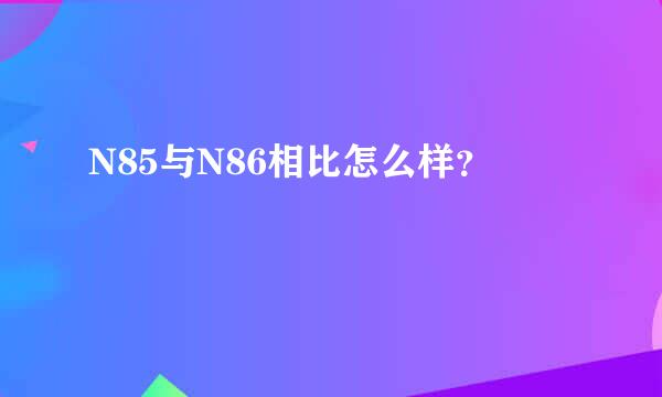 N85与N86相比怎么样？