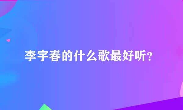 李宇春的什么歌最好听？