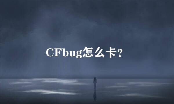 CFbug怎么卡？