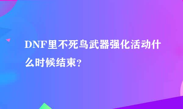 DNF里不死鸟武器强化活动什么时候结束？