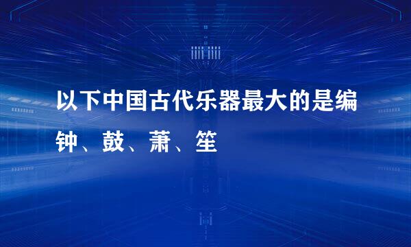 以下中国古代乐器最大的是编钟、鼓、萧、笙