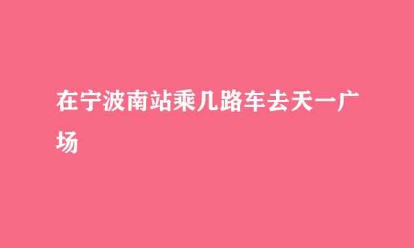 在宁波南站乘几路车去天一广场