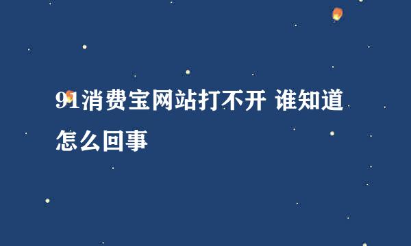 91消费宝网站打不开 谁知道怎么回事