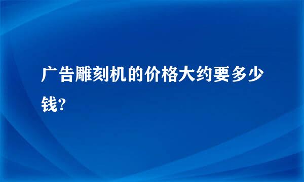 广告雕刻机的价格大约要多少钱?