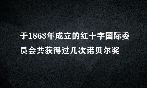 于1863年成立的红十字国际委员会共获得过几次诺贝尔奖