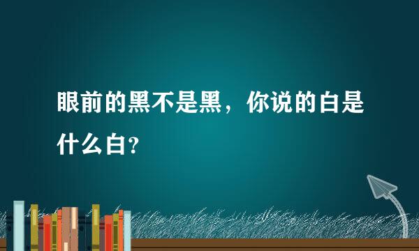 眼前的黑不是黑，你说的白是什么白？