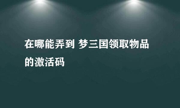 在哪能弄到 梦三国领取物品 的激活码