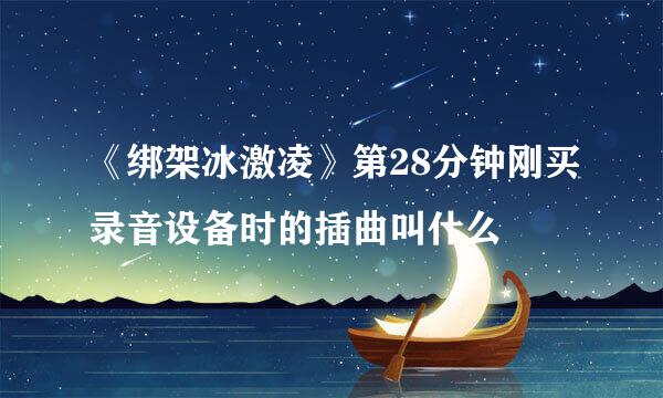 《绑架冰激凌》第28分钟刚买录音设备时的插曲叫什么