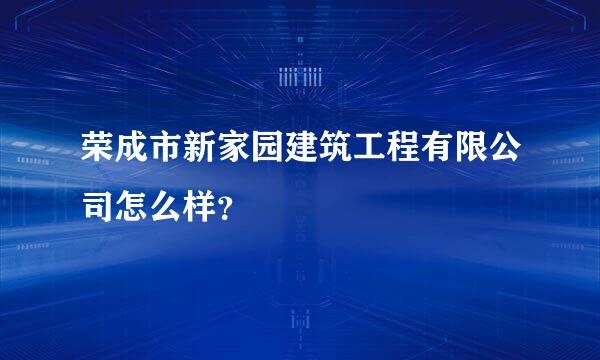 荣成市新家园建筑工程有限公司怎么样？