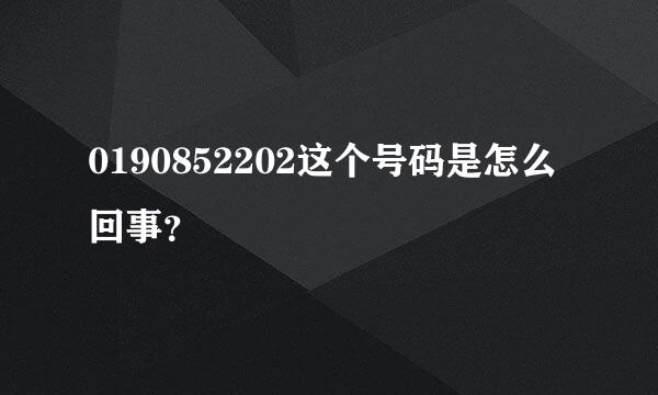 0190852202这个号码是怎么回事？