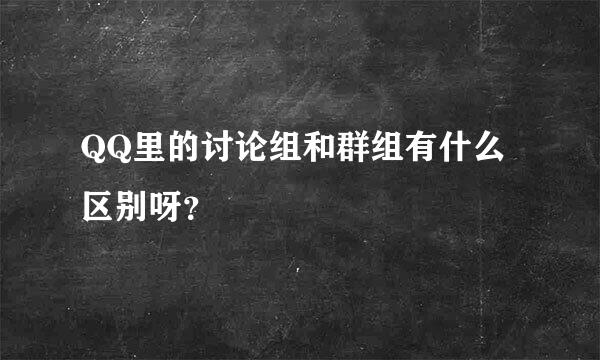 QQ里的讨论组和群组有什么区别呀？