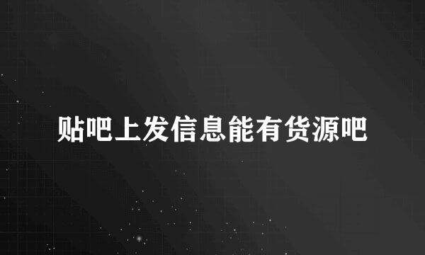 贴吧上发信息能有货源吧