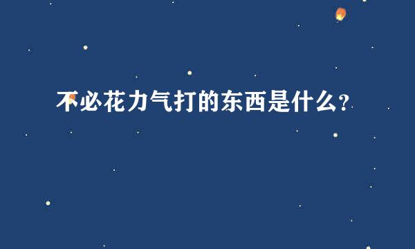 不必花力气打的东西是什么？