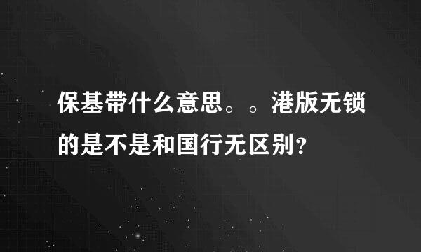 保基带什么意思。。港版无锁的是不是和国行无区别？