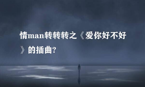 情man转转转之《爱你好不好》的插曲?