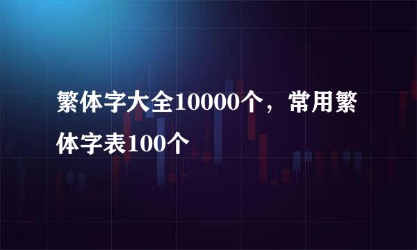 繁体字大全10000个，常用繁体字表100个