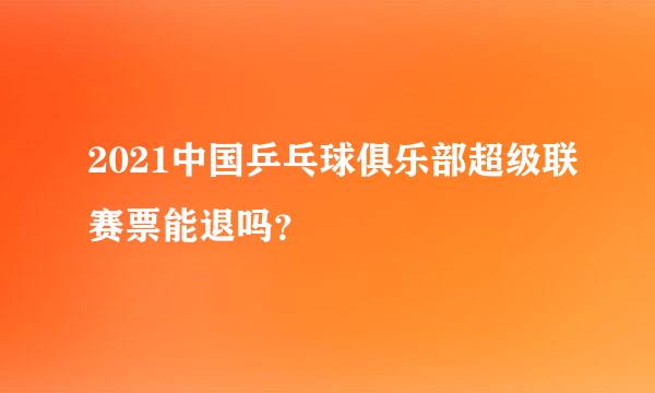 2021中国乒乓球俱乐部超级联赛票能退吗？