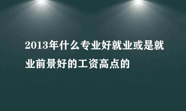 2013年什么专业好就业或是就业前景好的工资高点的