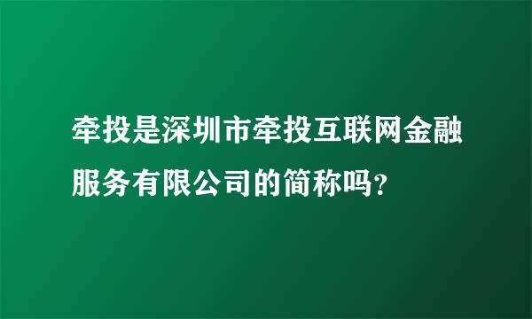 牵投是深圳市牵投互联网金融服务有限公司的简称吗？