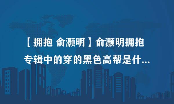 【拥抱 俞灏明】俞灏明拥抱专辑中的穿的黑色高帮是什么牌子的?