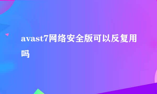 avast7网络安全版可以反复用吗