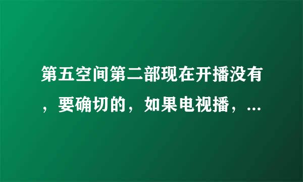 第五空间第二部现在开播没有，要确切的，如果电视播，在哪台，几点播，如果是网上，哪个网站